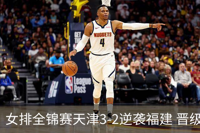 女排全锦赛天津3-2逆袭福建 晋级决赛与江苏争冠