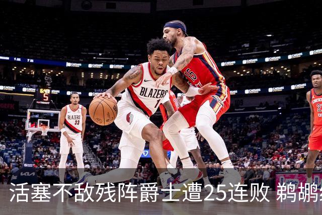 活塞不敌残阵爵士遭25连败 鹈鹕终结骑士3连胜
